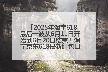 2025年淘宝618最后一波从6月11日开始到6月20日结束！淘宝京东618最新红包口令是：优惠礼包855
