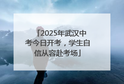 2025年武汉中考今日开考，学生自信从容赴考场