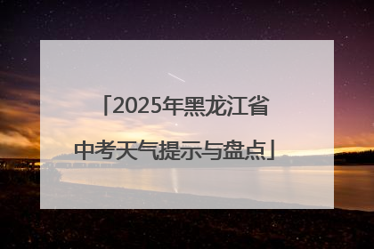 2025年黑龙江省中考天气提示与盘点