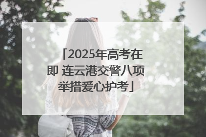 2025年高考在即 连云港交警八项举措爱心护考