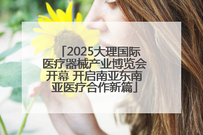 2025大理国际医疗器械产业博览会开幕 开启南亚东南亚医疗合作新篇