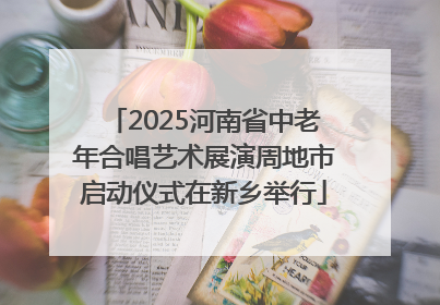 2025河南省中老年合唱艺术展演周地市启动仪式在新乡举行