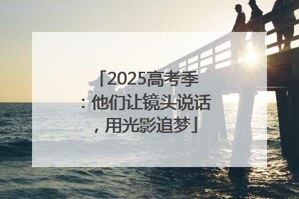 2025高考季：他们让镜头说话，用光影追梦