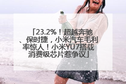 23.2%！超越奔驰、保时捷，小米汽车毛利率惊人！小米YU7搭载消费级芯片惹争议
