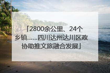 2800余公里、24个乡镇……四川达州达川区政协助推文旅融合发展