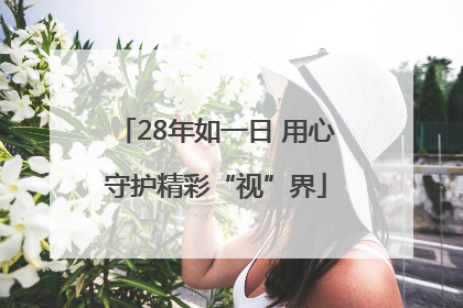 28年如一日 用心守护精彩“视”界