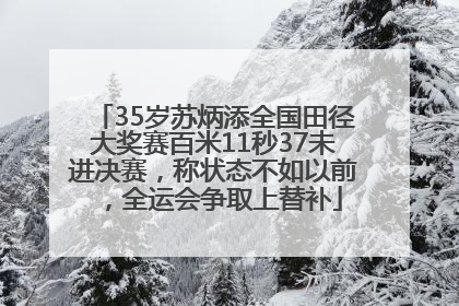 35岁苏炳添全国田径大奖赛百米11秒37未进决赛，称状态不如以前，全运会争取上替补