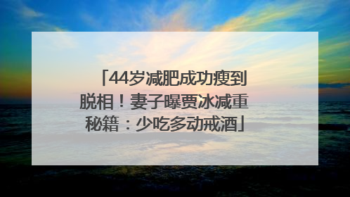 44岁减肥成功瘦到脱相！妻子曝贾冰减重秘籍：少吃多动戒酒