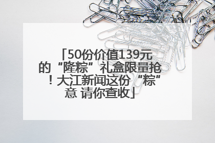 50份价值139元的“隆粽”礼盒限量抢！大江新闻这份“粽”意 请你查收