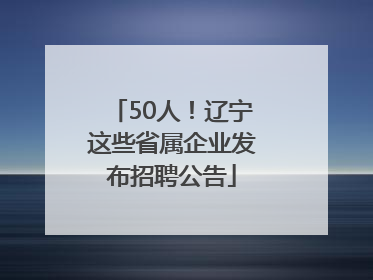 50人！辽宁这些省属企业发布招聘公告
