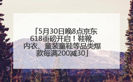 5月30日晚8点京东618重磅开启！鞋靴、内衣、童装童鞋等品类爆款每满200减30