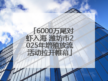 6000万尾对虾入海 潍坊市2025年增殖放流活动拉开帷幕