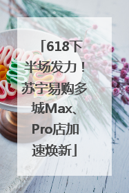 618下半场发力！苏宁易购多城Max、Pro店加速焕新