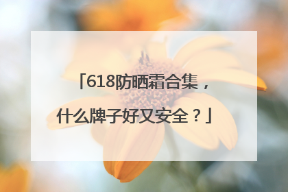 618防晒霜合集，什么牌子好又安全？