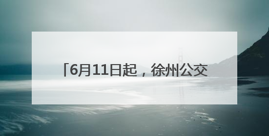 6月11日起，徐州公交试运营开通721路线