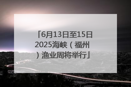 6月13日至15日 2025海峡（福州）渔业周将举行