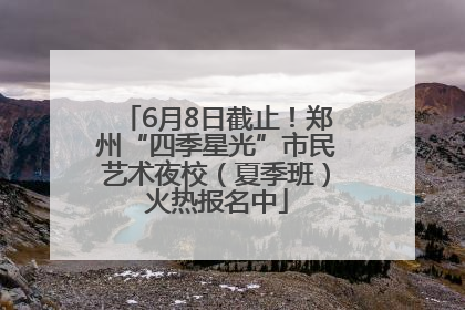 6月8日截止！郑州“四季星光”市民艺术夜校（夏季班）火热报名中
