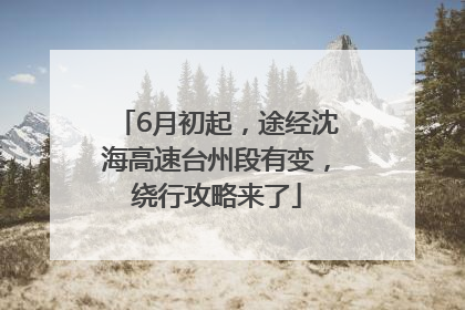 6月初起，途经沈海高速台州段有变，绕行攻略来了
