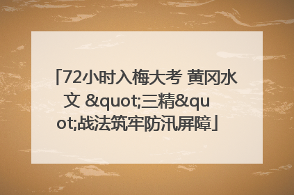 72小时入梅大考 黄冈水文 "三精"战法筑牢防汛屏障