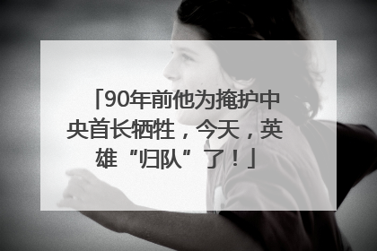 90年前他为掩护中央首长牺牲，今天，英雄“归队”了！