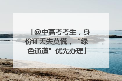 @中高考考生，身份证丢失莫慌，“绿色通道”优先办理
