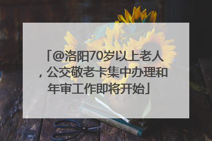 @洛阳70岁以上老人，公交敬老卡集中办理和年审工作即将开始