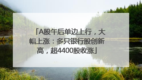 A股午后单边上行，大幅上涨：多只银行股创新高，超4400股收涨