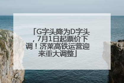 G字头降为D字头，7月1日起票价下调！济莱高铁运营迎来重大调整