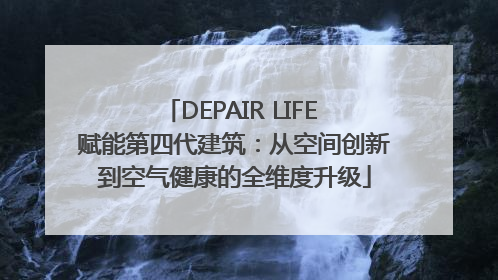 DEPAIR LIFE 赋能第四代建筑：从空间创新到空气健康的全维度升级