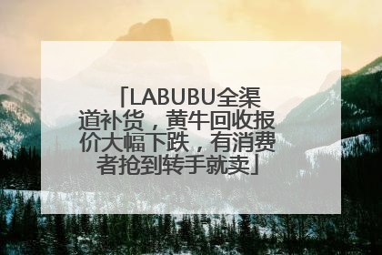 LABUBU全渠道补货，黄牛回收报价大幅下跌，有消费者抢到转手就卖